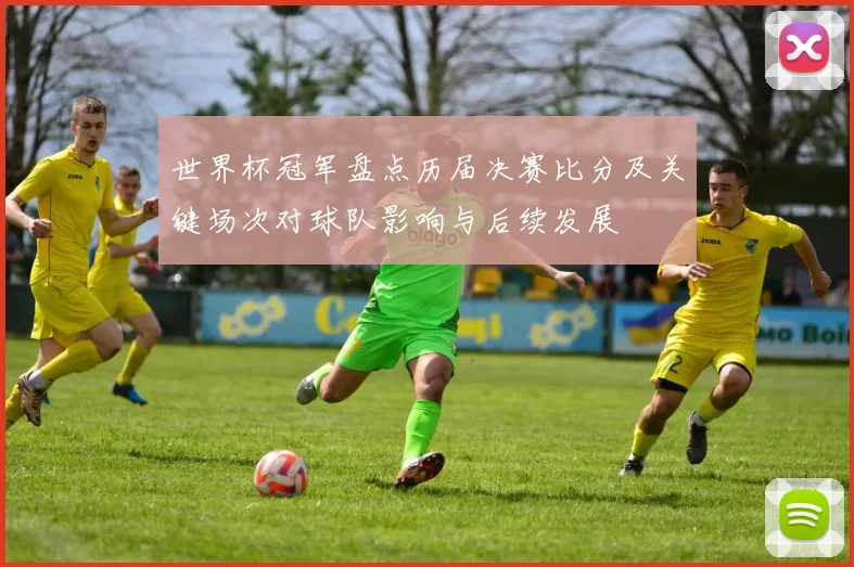 世界杯冠军盘点历届决赛比分及关键场次对球队影响与后续发展