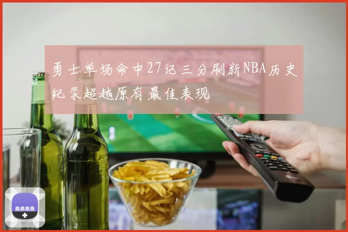 勇士单场命中27记三分刷新NBA历史纪录超越原有最佳表现