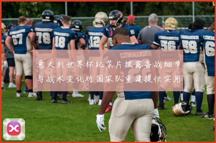 意大利世界杯纪录片披露备战细节与战术变化对国家队重建提供实用参考