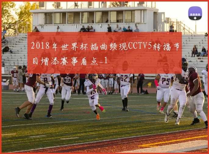 2018年世界杯插曲频现CCTV5转播节目增添赛事看点_1