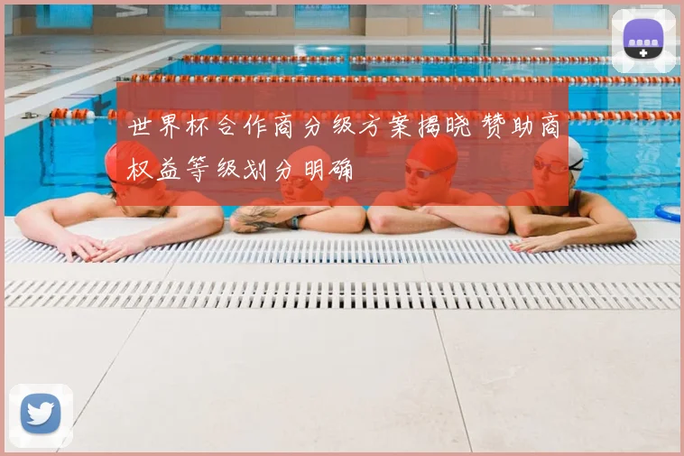 世界杯合作商分级方案揭晓 赞助商权益等级划分明确