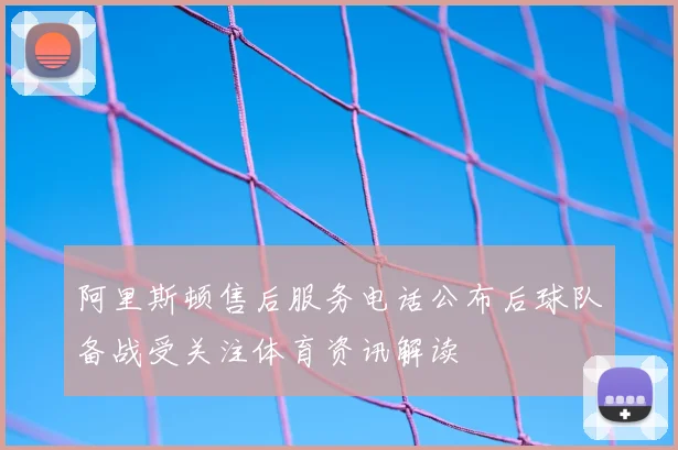 阿里斯顿售后服务电话公布后球队备战受关注体育资讯解读