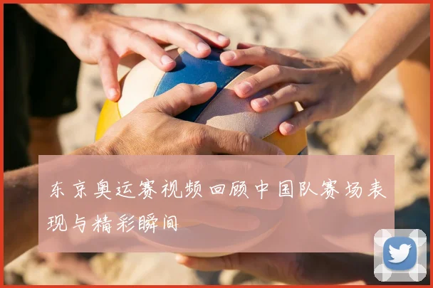 东京奥运赛视频回顾中国队赛场表现与精彩瞬间