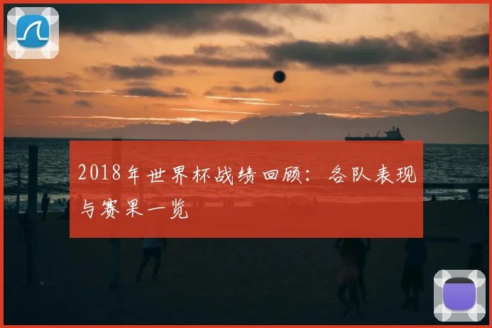 2018年世界杯战绩回顾:各队表现与赛果一览
