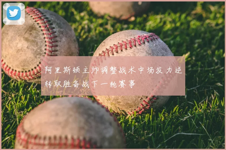 阿里斯顿主帅调整战术中场发力逆转取胜备战下一轮赛事