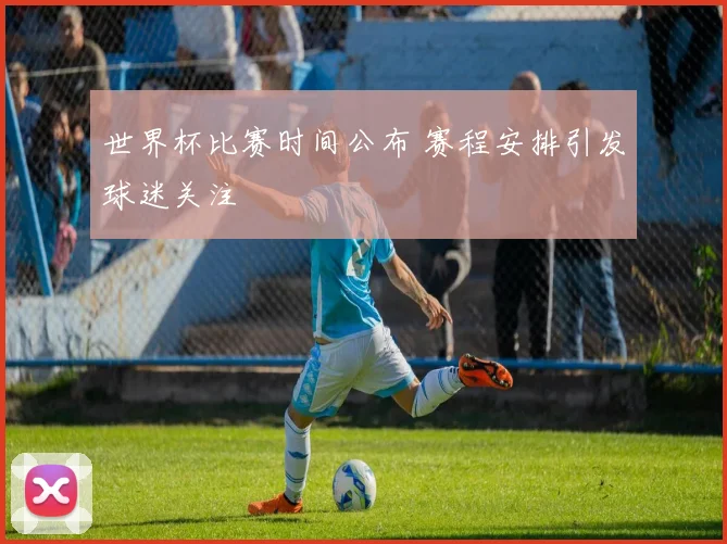 世界杯比赛时间公布 赛程安排引发球迷关注