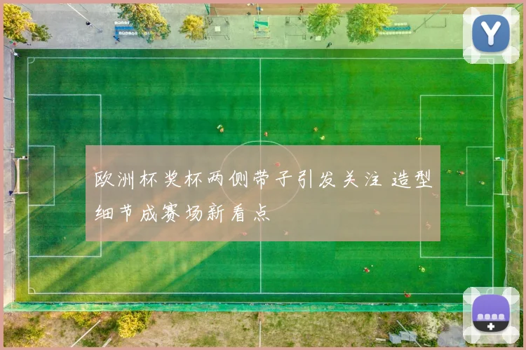 欧洲杯奖杯两侧带子引发关注 造型细节成赛场新看点
