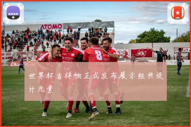 世界杯吉祥物正式发布展示经典设计元素