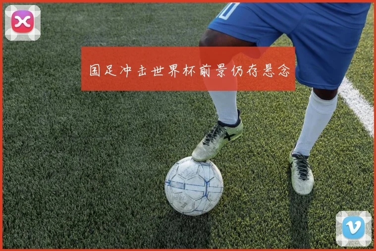 国足冲击世界杯前景仍存悬念
