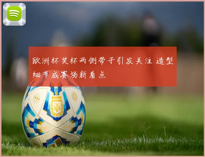 欧洲杯奖杯两侧带子引发关注 造型细节成赛场新看点