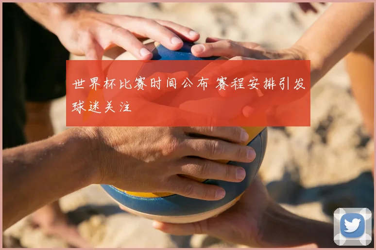 世界杯比赛时间公布 赛程安排引发球迷关注